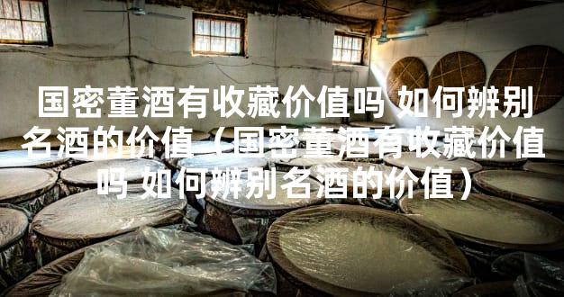 国密董酒有收藏价值吗 如何辨别名酒的价值（国密董酒有收藏价值吗 如何辨别